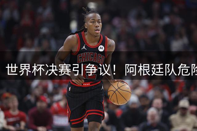 世界杯决赛引争议！阿根廷队危险动作频出 梅西抱怨裁判成焦点
