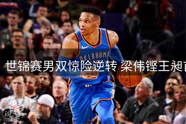 世锦赛男双惊险逆转 梁伟铿王昶首秀过关