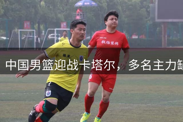 中国男篮迎战卡塔尔，多名主力缺阵考验郭士强执教能力