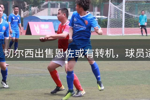 切尔西出售恩佐或有转机，球员适应新体系成关键