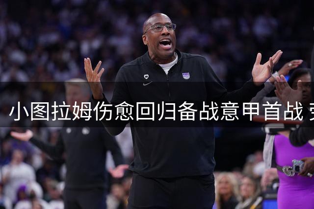 小图拉姆伤愈回归备战意甲首战 劳塔罗或暂居替补席