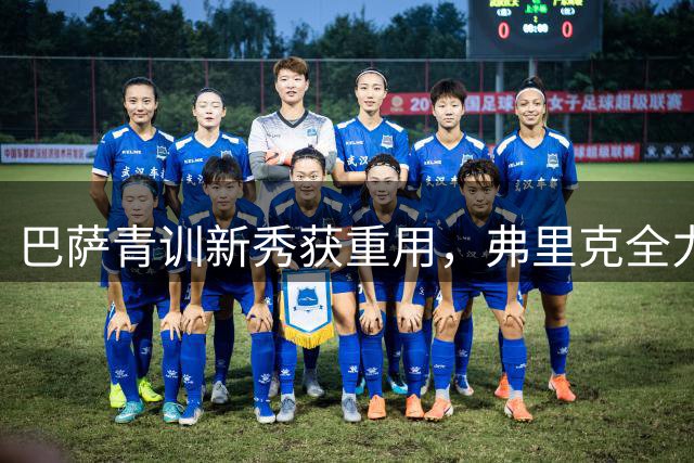 巴萨青训新秀获重用，弗里克全力培养未来之星