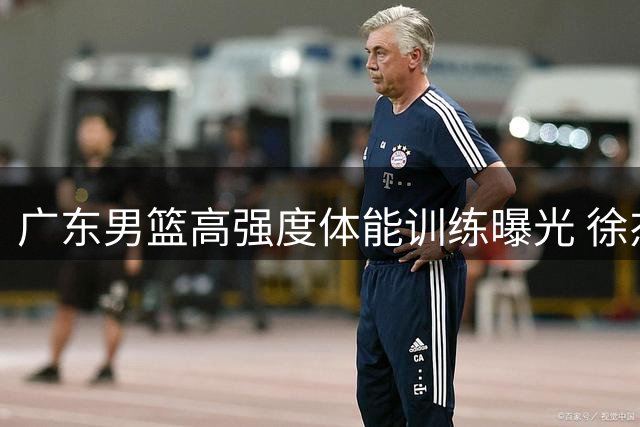 广东男篮高强度体能训练曝光 徐杰杨溢领衔展现夏训成果