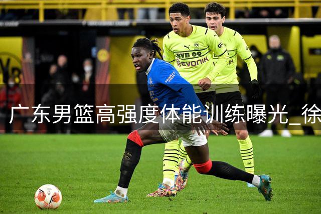 广东男篮高强度体能训练曝光 徐杰杨溢领衔展现夏训成果