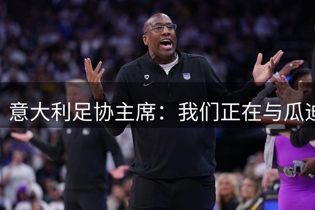 意大利足协主席：我们正在与瓜迪奥拉进行谈判