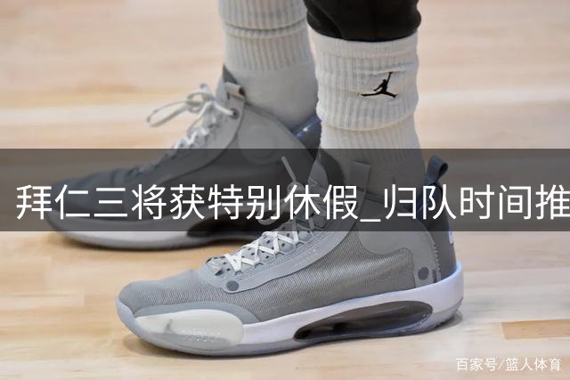 拜仁三将获特别休假 归队时间推迟至下周末