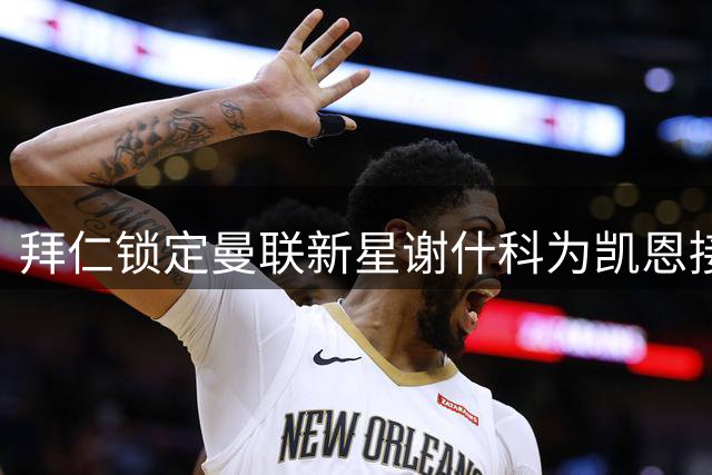 拜仁锁定曼联新星谢什科为凯恩接班人 接班时间表曝光