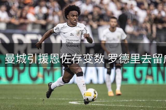 曼城引援恩佐存变数 罗德里去留成关键因素