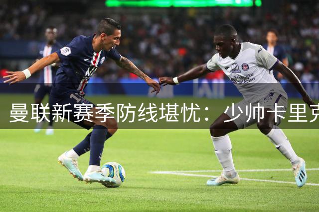 曼联新赛季防线堪忧：少帅卡里克面临中卫组合终极考验