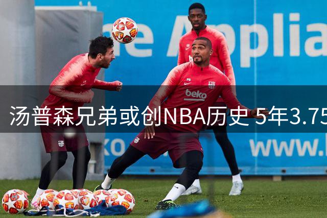 汤普森兄弟或创NBA历史 5年3.75亿天价合约引热议