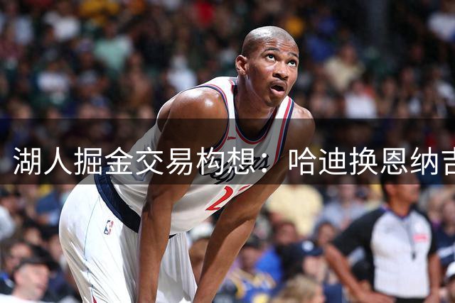 湖人掘金交易构想：哈迪换恩纳吉，补强内线深度
