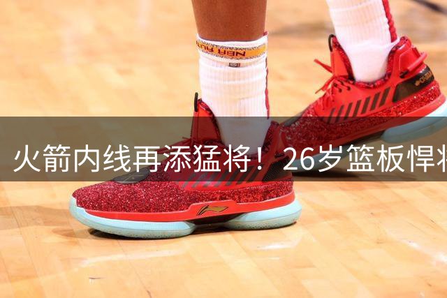 火箭内线再添猛将！26岁篮板悍将加盟组豪华中锋群