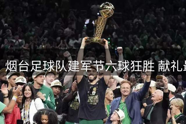 烟台足球队建军节六球狂胜 献礼最可爱的人
