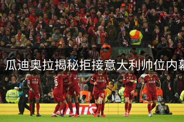 瓜迪奥拉揭秘拒接意大利帅位内幕：体系顽疾不除难现复兴曙光