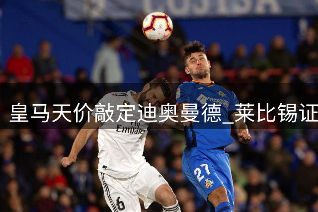 皇马天价敲定迪奥曼德 莱比锡证实锋线核心单独训练