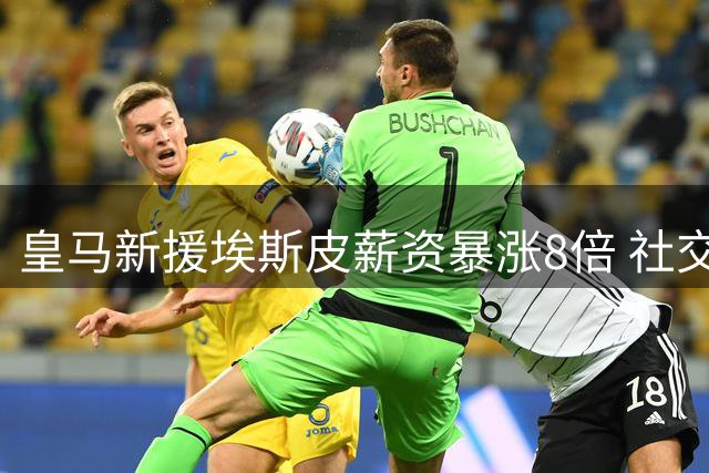 皇马新援埃斯皮薪资暴涨8倍 社交媒体粉丝24小时激增144%