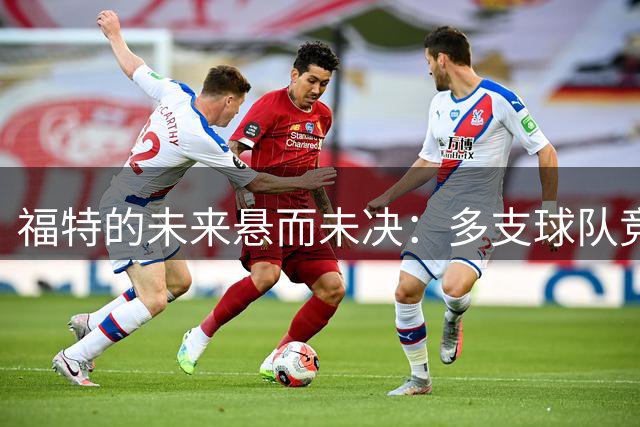 福特的未来悬而未决：多支球队竞相报价