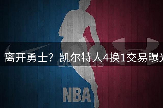 离开勇士？凯尔特人4换1交易曝光，库里有望联手塔图姆