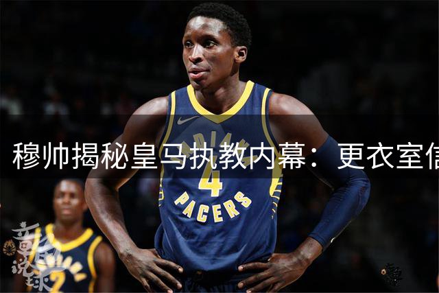 穆帅揭秘皇马执教内幕：更衣室信任危机导致离任