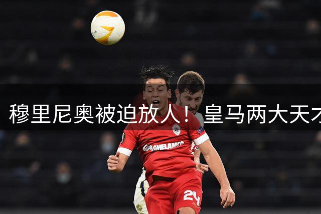 穆里尼奥被迫放人！皇马两大天才 5000 万离队！弃帅挖角老东家
