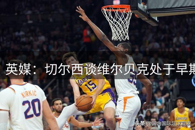 英媒：切尔西谈维尔贝克处于早期阶段，布莱顿不会阻拦其离队