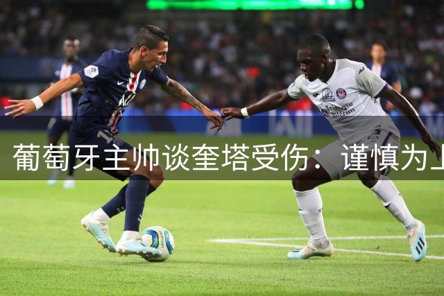 葡萄牙主帅谈奎塔受伤：谨慎为上，绝不冒险