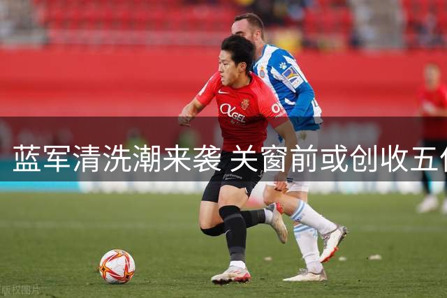 蓝军清洗潮来袭 关窗前或创收五亿英镑大关
