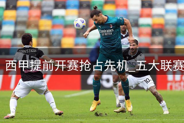 西甲提前开赛抢占先机 五大联赛新赛季赛程全揭秘