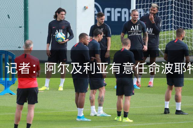 记者：阿尔及利亚有意任命波耶特为新主帅，将与韩国队竞争