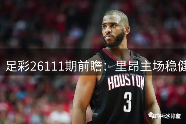 足彩26111期前瞻：里昂主场稳健 多场强队优势明显