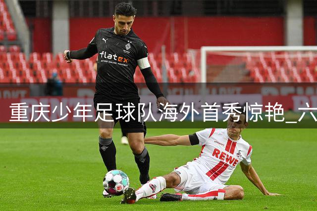 重庆少年足球队海外首秀惊艳 六球横扫塞尔维亚劲旅