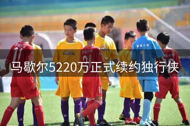 马歇尔5220万正式续约独行侠