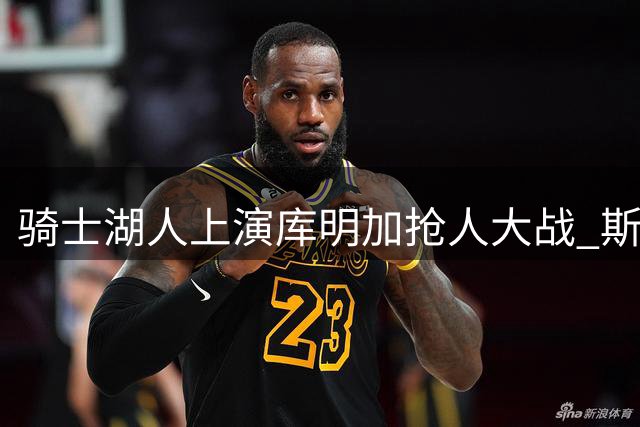 骑士湖人上演库明加抢人大战 斯特鲁斯+选秀权成关键筹码