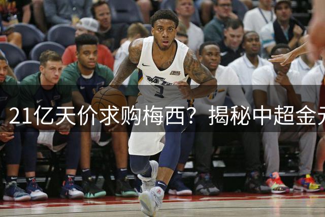 21亿天价求购梅西？揭秘中超金元足球背后的疯狂岁月