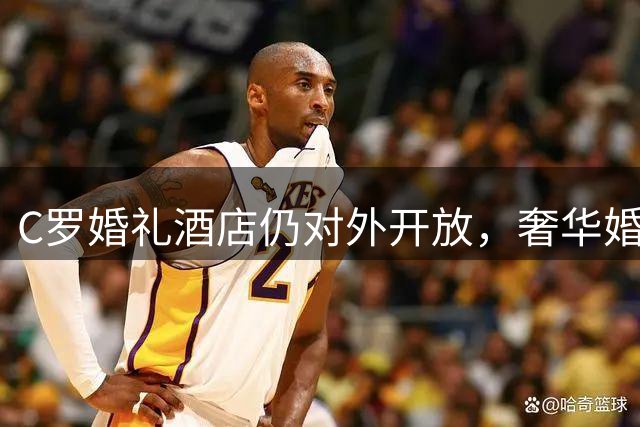 C罗婚礼酒店仍对外开放，奢华婚宴场地引发关注