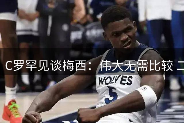 C罗罕见谈梅西：伟大无需比较 二十年竞争谱写足坛传奇
