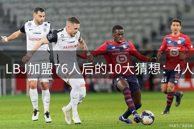 LBJ加盟76人后的10大猜想：4人同进全明星&若不夺冠会再打一年吗