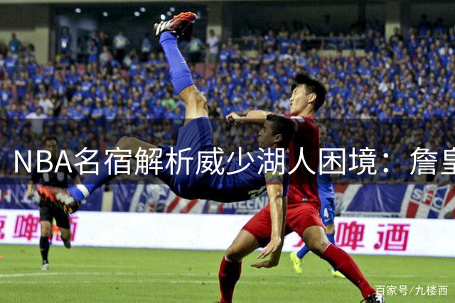 NBA名宿解析威少湖人困境：詹皇光环下队友难逃苛责