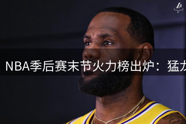 NBA季后赛末节火力榜出炉：猛龙强势领跑 西部三强跻身前五