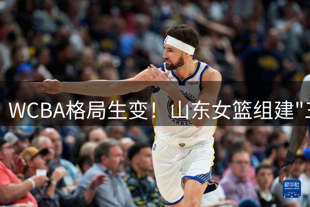 WCBA格局生变！山东女篮组建"三巨头"剑指四川王朝